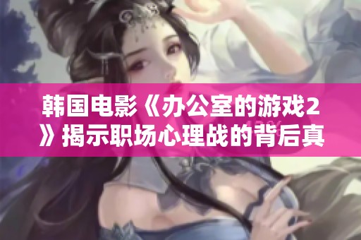 韩国电影《办公室的游戏2》揭示职场心理战的背后真实故事与人性探讨