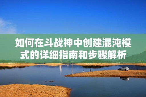 如何在斗战神中创建混沌模式的详细指南和步骤解析