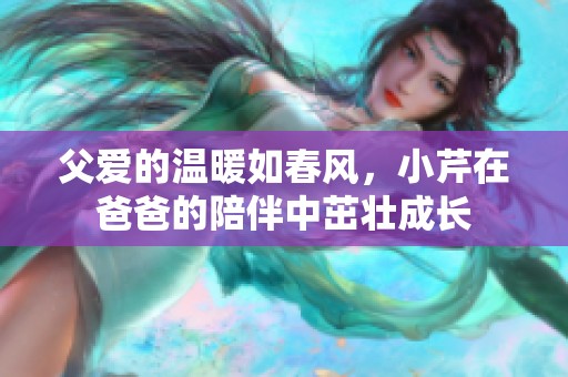 父爱的温暖如春风，小芹在爸爸的陪伴中茁壮成长
