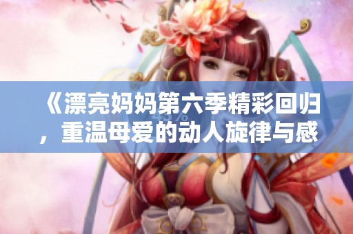 《漂亮妈妈第六季精彩回归，重温母爱的动人旋律与感人瞬间》