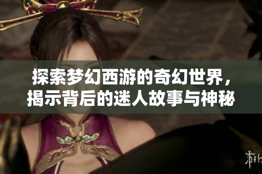 探索梦幻西游的奇幻世界，揭示背后的迷人故事与神秘文化