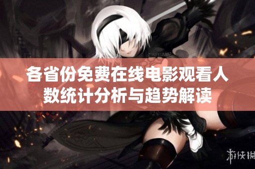各省份免费在线电影观看人数统计分析与趋势解读
