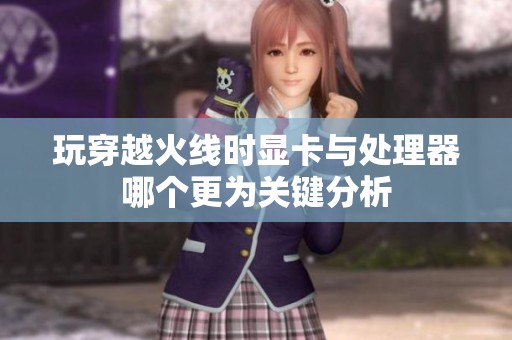 玩穿越火线时显卡与处理器哪个更为关键分析