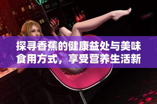 探寻香蕉的健康益处与美味食用方式，享受营养生活新体验