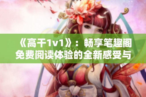 《高干1v1》：畅享笔趣阁免费阅读体验的全新感受与探索