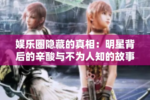 娱乐圈隐藏的真相：明星背后的辛酸与不为人知的故事
