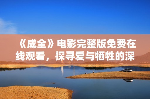 《成全》电影完整版免费在线观看，探寻爱与牺牲的深刻情感旅程