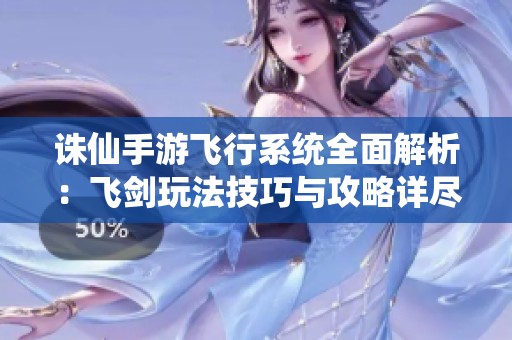 诛仙手游飞行系统全面解析：飞剑玩法技巧与攻略详尽指南