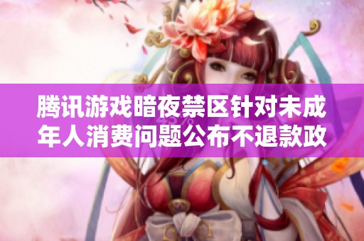 腾讯游戏暗夜禁区针对未成年人消费问题公布不退款政策引发关注