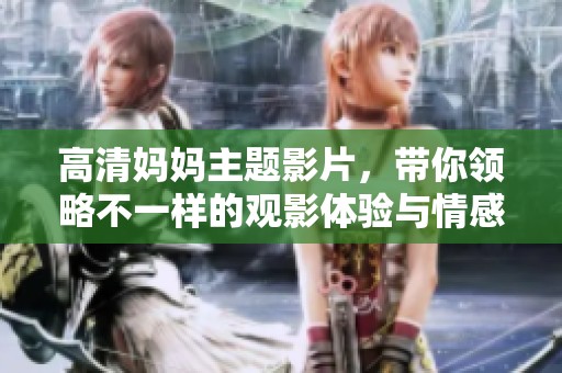 高清妈妈主题影片，带你领略不一样的观影体验与情感故事
