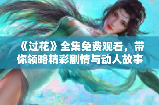 《过花》全集免费观看，带你领略精彩剧情与动人故事的美好瞬间