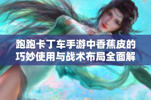 跑跑卡丁车手游中香蕉皮的巧妙使用与战术布局全面解析