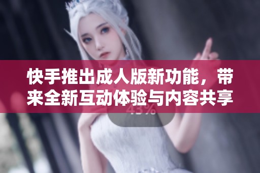 快手推出成人版新功能，带来全新互动体验与内容共享方式