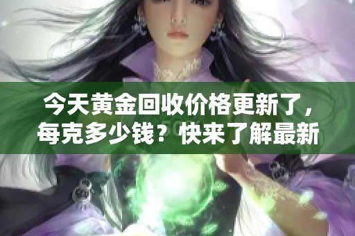 今天黄金回收价格更新了，每克多少钱？快来了解最新行情！