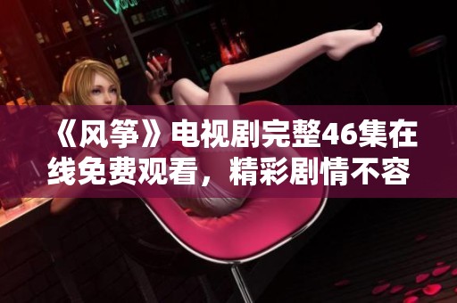 《风筝》电视剧完整46集在线免费观看，精彩剧情不容错过！