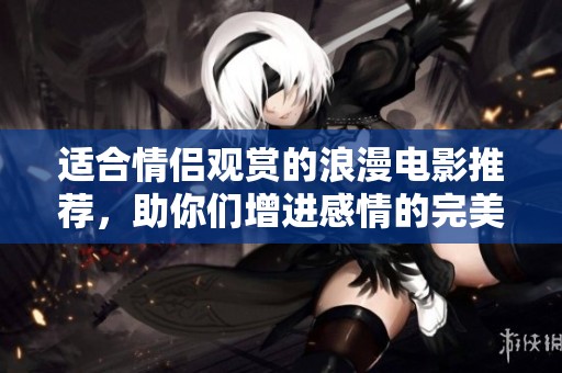 适合情侣观赏的浪漫电影推荐，助你们增进感情的完美选择