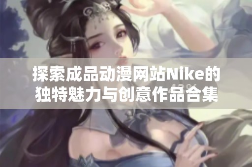 探索成品动漫网站Nike的独特魅力与创意作品合集
