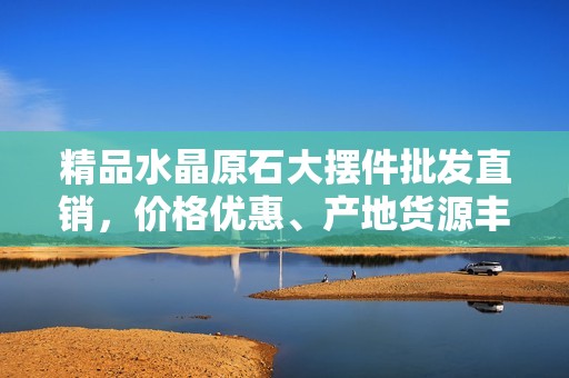 精品水晶原石大摆件批发直销，价格优惠、产地货源丰富