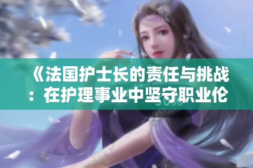 《法国护士长的责任与挑战：在护理事业中坚守职业伦理》