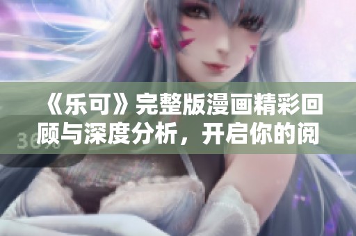 《乐可》完整版漫画精彩回顾与深度分析，开启你的阅读新体验之旅