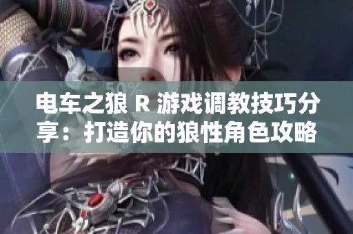 电车之狼 R 游戏调教技巧分享：打造你的狼性角色攻略详解
