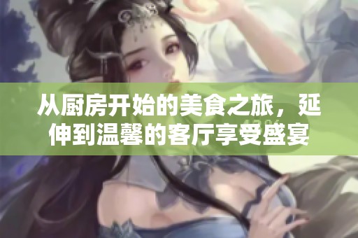 从厨房开始的美食之旅，延伸到温馨的客厅享受盛宴