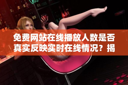 免费网站在线播放人数是否真实反映实时在线情况？揭秘其背后的数据来源与更新频率。