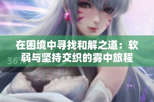 在困境中寻找和解之道：软弱与坚持交织的雾中旅程