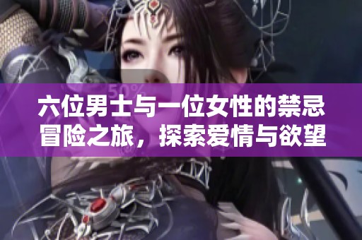 六位男士与一位女性的禁忌冒险之旅，探索爱情与欲望的边界