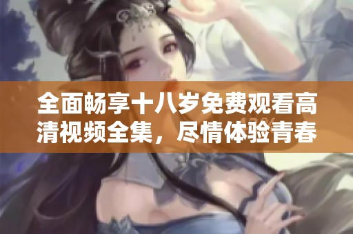 全面畅享十八岁免费观看高清视频全集，尽情体验青春的魅力与感动