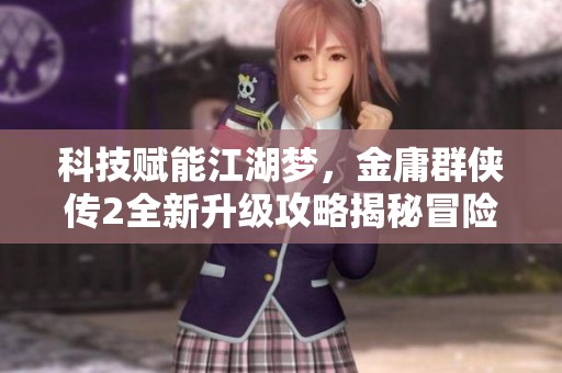 科技赋能江湖梦，金庸群侠传2全新升级攻略揭秘冒险新体验