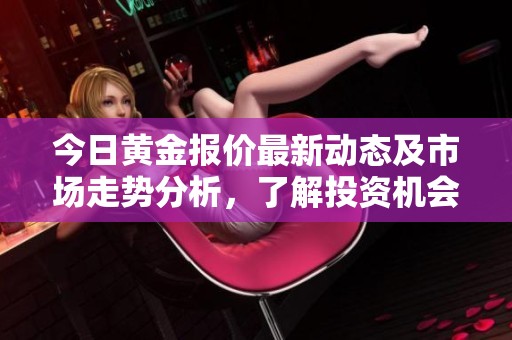 今日黄金报价最新动态及市场走势分析，了解投资机会与风险