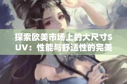 探索欧美市场上的大尺寸SUV：性能与舒适性的完美结合视频分享