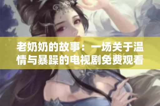 老奶奶的故事：一场关于温情与暴躁的电视剧免费观看体验