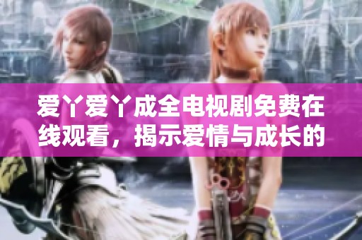 爱丫爱丫成全电视剧免费在线观看，揭示爱情与成长的动人故事
