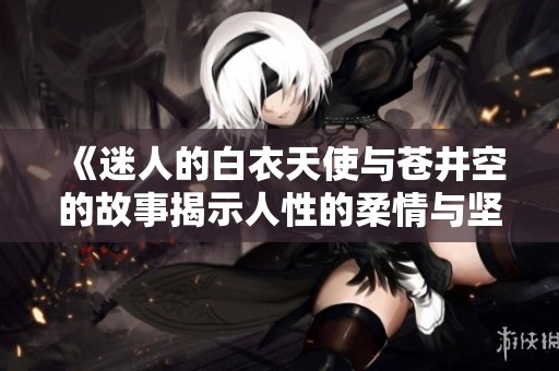 《迷人的白衣天使与苍井空的故事揭示人性的柔情与坚韧》