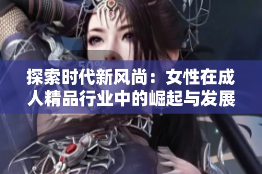 探索时代新风尚：女性在成人精品行业中的崛起与发展分析