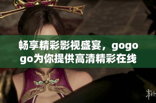 畅享精彩影视盛宴，gogogo为你提供高清精彩在线观看平台