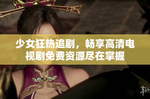 少女狂热追剧，畅享高清电视剧免费资源尽在掌握