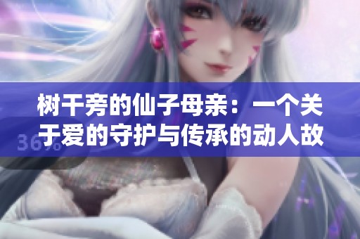 树干旁的仙子母亲：一个关于爱的守护与传承的动人故事