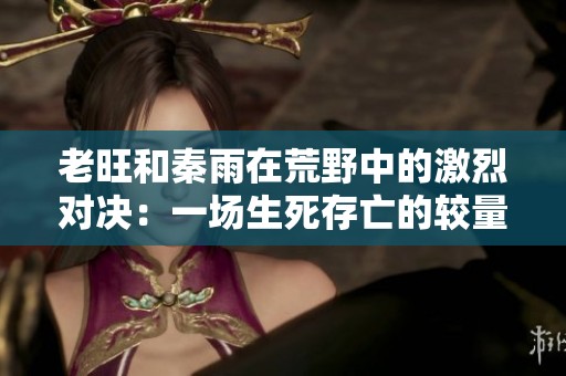 老旺和秦雨在荒野中的激烈对决：一场生死存亡的较量