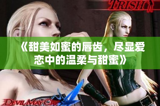 《甜美如蜜的唇齿，尽显爱恋中的温柔与甜蜜》