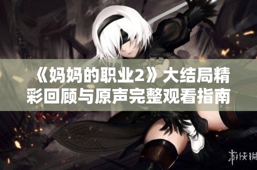 《妈妈的职业2》大结局精彩回顾与原声完整观看指南分享
