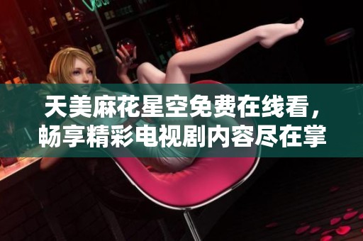 天美麻花星空免费在线看，畅享精彩电视剧内容尽在掌握中！