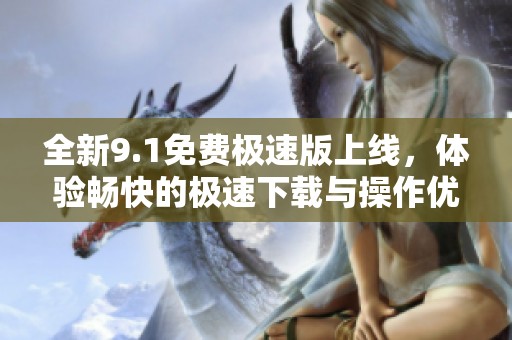 全新9.1免费极速版上线，体验畅快的极速下载与操作优化