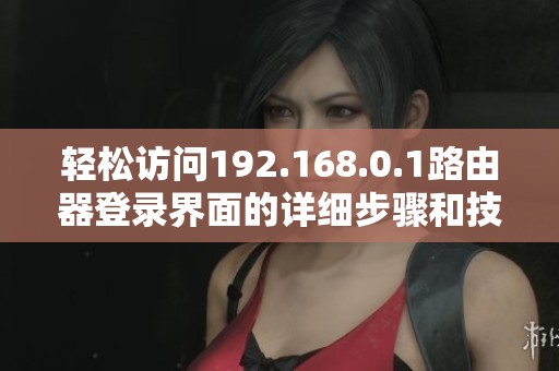 轻松访问192.168.0.1路由器登录界面的详细步骤和技巧分享