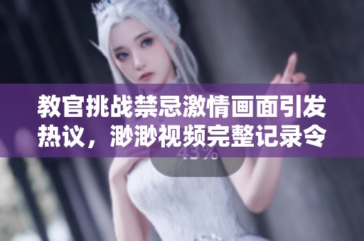 教官挑战禁忌激情画面引发热议，渺渺视频完整记录令人深思