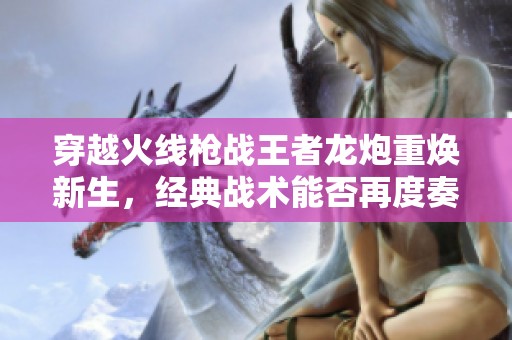 穿越火线枪战王者龙炮重焕新生，经典战术能否再度奏效呢
