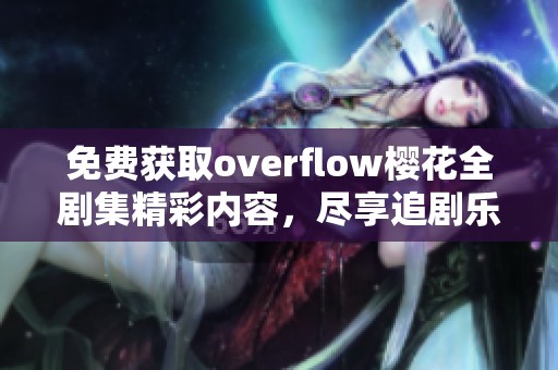 免费获取overflow樱花全剧集精彩内容，尽享追剧乐趣与独特体验