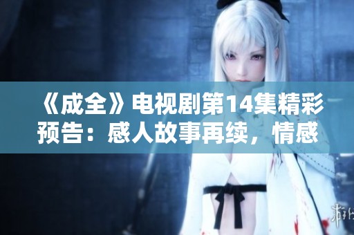《成全》电视剧第14集精彩预告：感人故事再续，情感纠葛愈发复杂